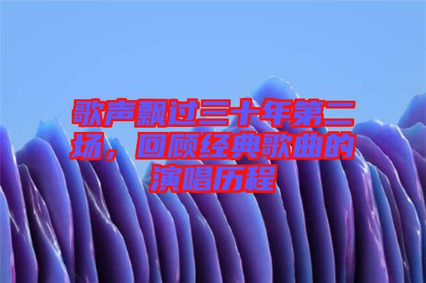 歌聲飄過三十年第二場，回顧經(jīng)典歌曲的演唱?dú)v程