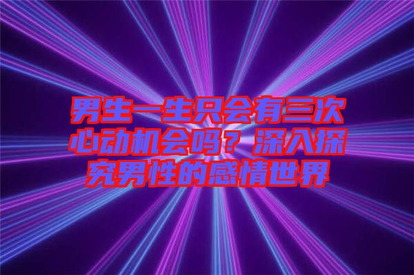 男生一生只會(huì)有三次心動(dòng)機(jī)會(huì)嗎？深入探究男性的感情世界