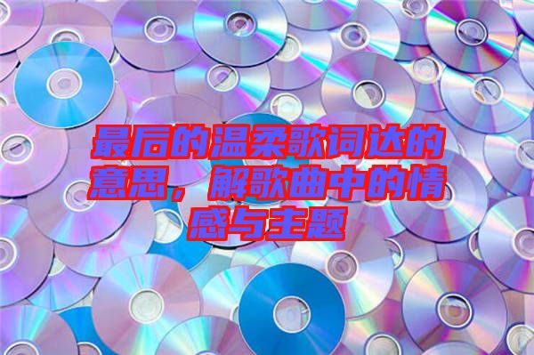 最后的溫柔歌詞達的意思，解歌曲中的情感與主題