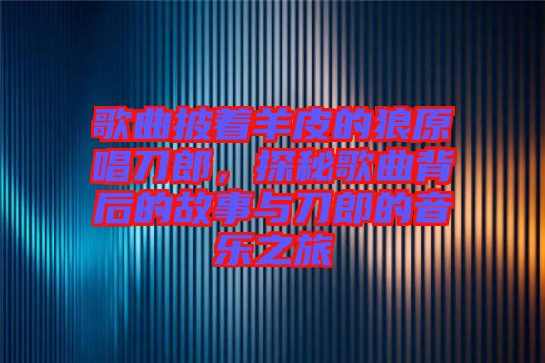 歌曲披著羊皮的狼原唱刀郎，探秘歌曲背后的故事與刀郎的音樂之旅