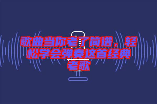歌曲當(dāng)你老了簡譜，輕松學(xué)會彈奏這首經(jīng)典老歌
