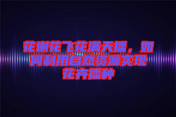 花謝花飛花滿天播，如何利用自然資源實(shí)現(xiàn)花卉播種