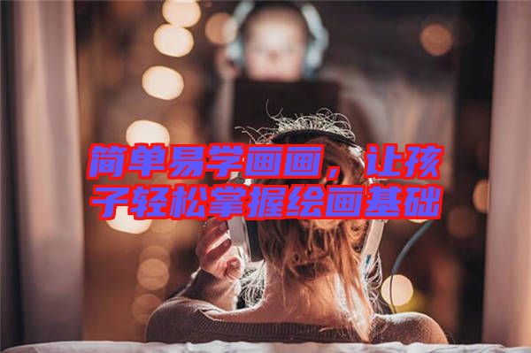 簡(jiǎn)單易學(xué)畫畫，讓孩子輕松掌握繪畫基礎(chǔ)