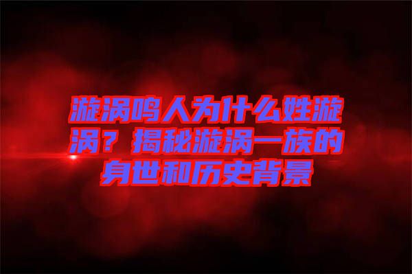 漩渦鳴人為什么姓漩渦？揭秘漩渦一族的身世和歷史背景
