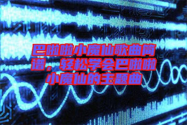 巴啦啦小魔仙歌曲簡(jiǎn)譜，輕松學(xué)會(huì)巴啦啦小魔仙的主題曲