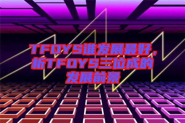 TFOYS誰(shuí)發(fā)展最好，析TFOYS三位成的發(fā)展前景
