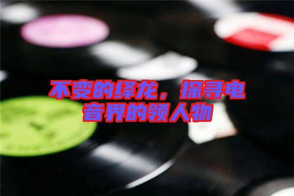 不變的繹龍，探尋電音界的領(lǐng)人物