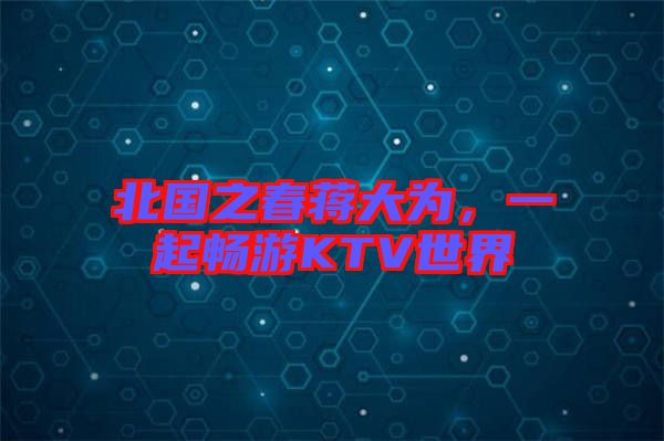 北國(guó)之春蔣大為，一起暢游KTV世界
