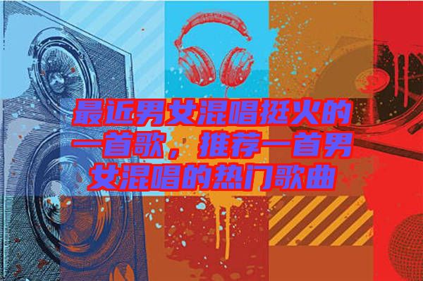 最近男女混唱挺火的一首歌，推薦一首男女混唱的熱門歌曲