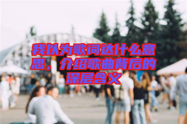 我以為歌詞達(dá)什么意思，介紹歌曲背后的深層含義