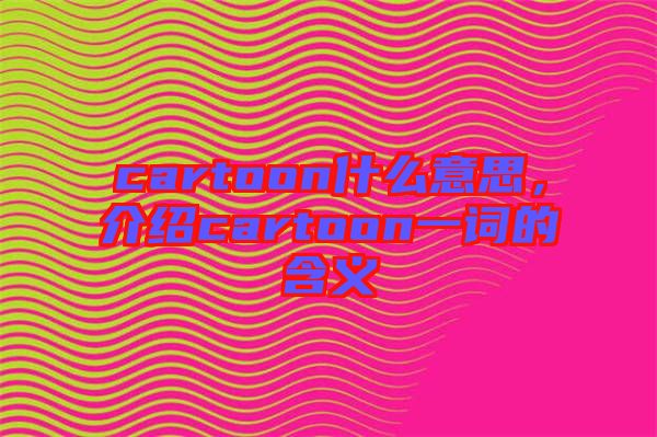 cartoon什么意思，介紹cartoon一詞的含義