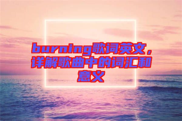burning歌詞英文，詳解歌曲中的詞匯和意義