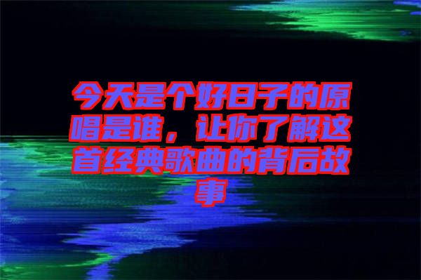 今天是個好日子的原唱是誰，讓你了解這首經(jīng)典歌曲的背后故事