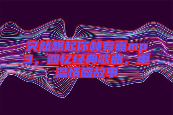突然想起你林宥嘉mp3，回憶經(jīng)典歌曲，重溫情感故事