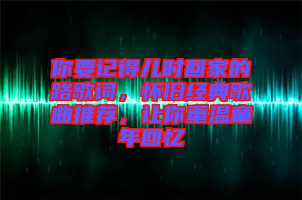 你要記得兒時(shí)回家的路歌詞，懷舊經(jīng)典歌曲推薦，讓你重溫童年回憶