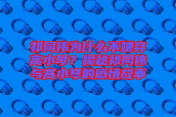 祁同偉為什么不嫌棄高小琴？揭秘祁同偉與高小琴的感情故事