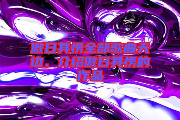 傲日其愣全部歌曲天邊，介紹傲日其愣的作品