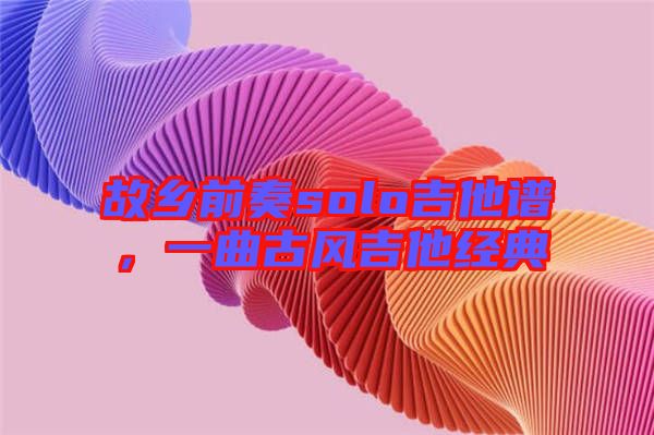 故鄉(xiāng)前奏solo吉他譜，一曲古風(fēng)吉他經(jīng)典
