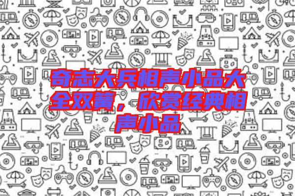 奇志大兵相聲小品大全雙簧，欣賞經(jīng)典相聲小品