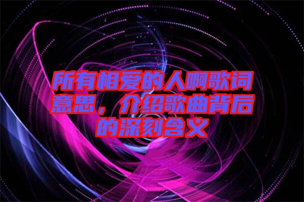 所有相愛的人啊歌詞意思，介紹歌曲背后的深刻含義
