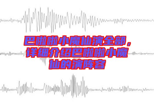 巴啦啦小魔仙演全部，詳細介紹巴啦啦小魔仙的演陣容