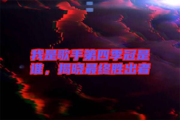 我是歌手第四季冠是誰，揭曉最終勝出者