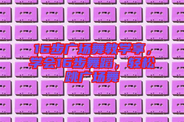 16步廣場舞教學享，學會16步舞蹈，輕松跳廣場舞