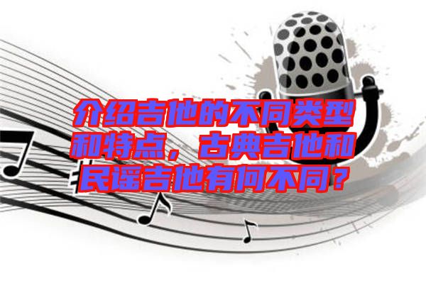 介紹吉他的不同類型和特點(diǎn)，古典吉他和民謠吉他有何不同？