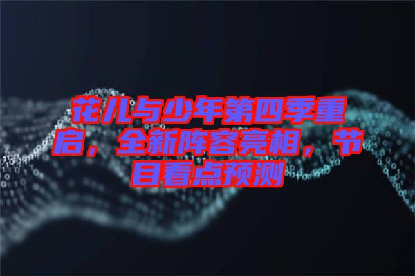 花兒與少年第四季重啟，全新陣容亮相，節(jié)目看點預(yù)測