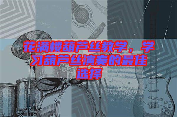 花滿樓葫蘆絲教學(xué)，學(xué)習(xí)葫蘆絲演奏的最佳選擇