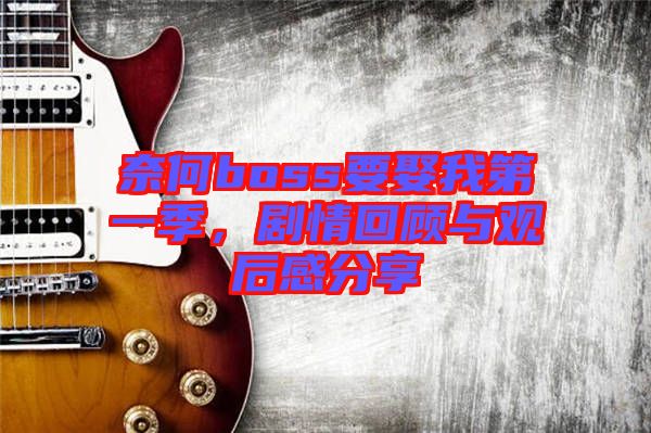 奈何boss要娶我第一季，劇情回顧與觀后感分享
