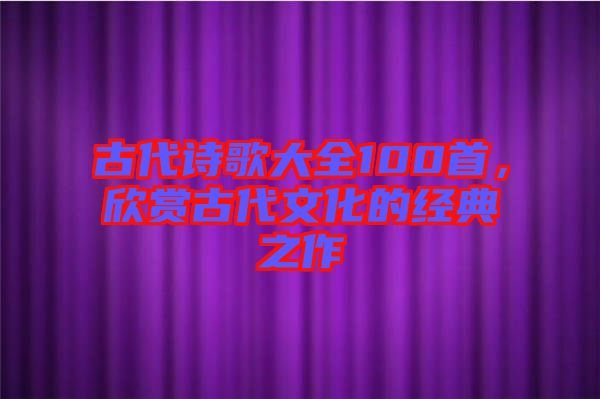 古代詩歌大全100首，欣賞古代文化的經(jīng)典之作