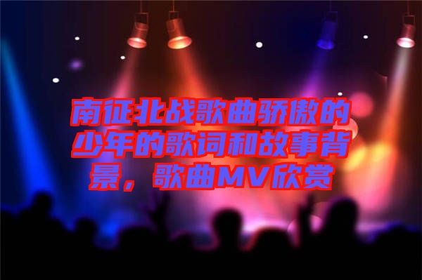 南征北戰(zhàn)歌曲驕傲的少年的歌詞和故事背景，歌曲MV欣賞