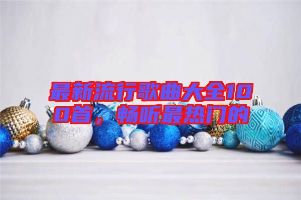最新流行歌曲大全100首，暢聽最熱門的