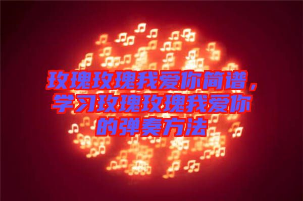 玫瑰玫瑰我愛你簡譜，學(xué)習(xí)玫瑰玫瑰我愛你的彈奏方法