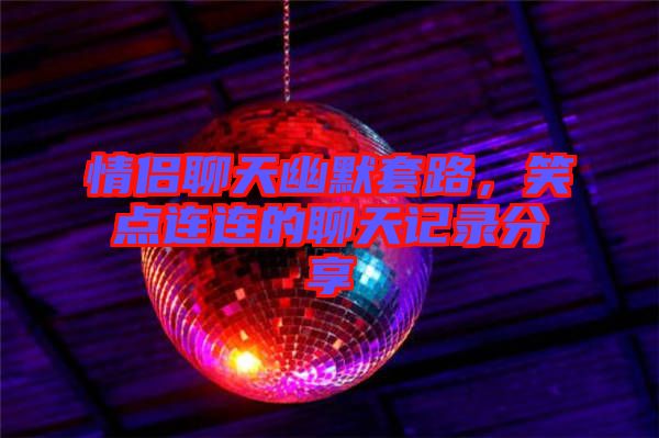 情侶聊天幽默套路，笑點(diǎn)連連的聊天記錄分享