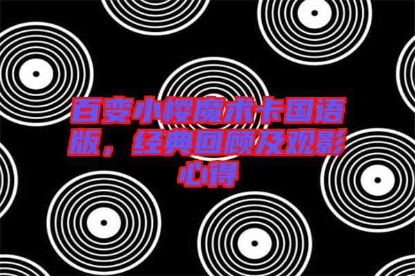 百變小櫻魔術(shù)卡國語版，經(jīng)典回顧及觀影心得