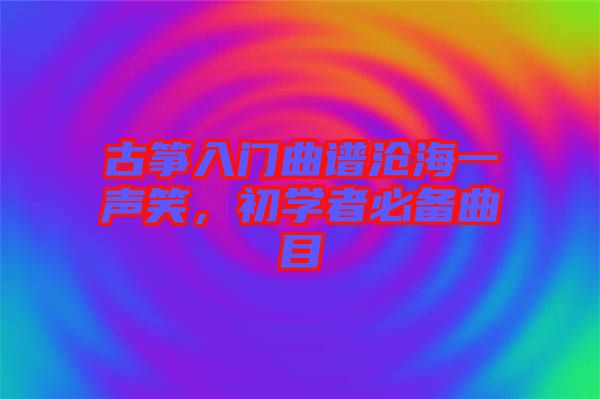 古箏入門曲譜滄海一聲笑，初學(xué)者必備曲目