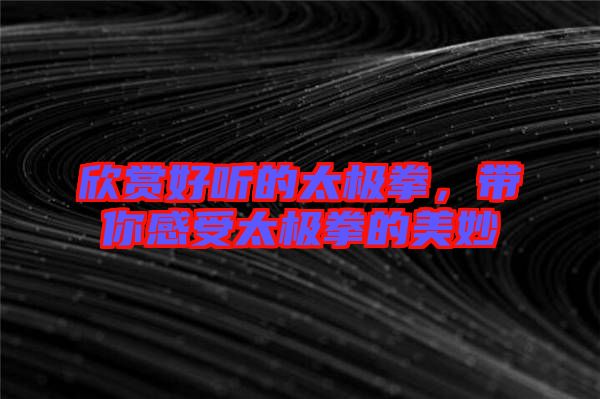 欣賞好聽的太極拳，帶你感受太極拳的美妙