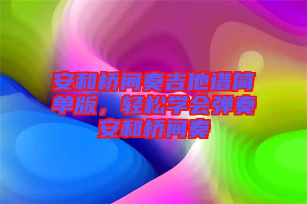 安和橋間奏吉他譜簡(jiǎn)單版，輕松學(xué)會(huì)彈奏安和橋間奏