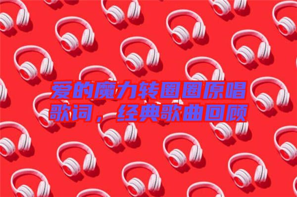愛的魔力轉(zhuǎn)圈圈原唱歌詞，經(jīng)典歌曲回顧