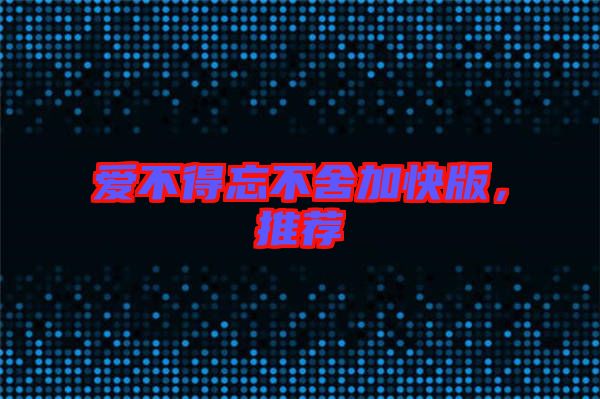 愛(ài)不得忘不舍加快版，推薦