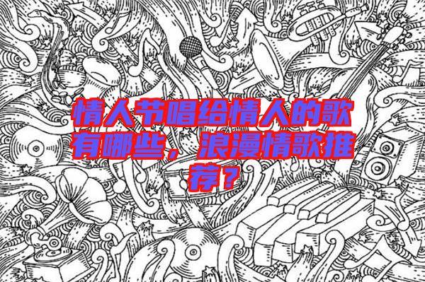 情人節(jié)唱給情人的歌有哪些，浪漫情歌推薦？