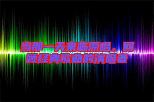 當那一天來臨原唱，回顧經(jīng)典歌曲的演唱者