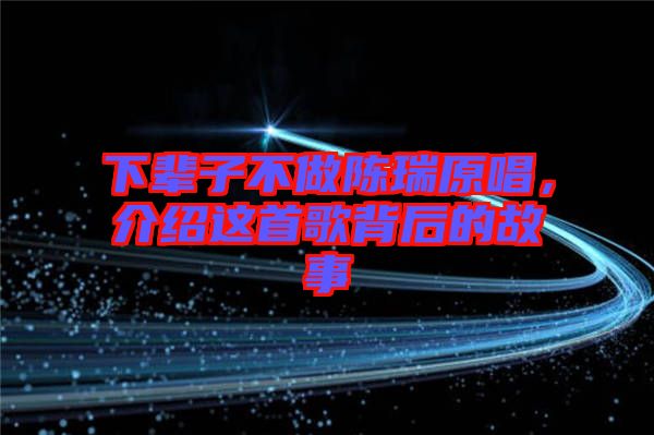 下輩子不做陳瑞原唱，介紹這首歌背后的故事