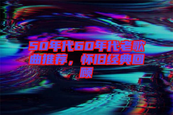 50年代60年代老歌曲推薦，懷舊經(jīng)典回顧