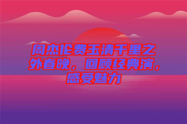 周杰倫費玉清千里之外春晚，回顧經(jīng)典演，感受魅力