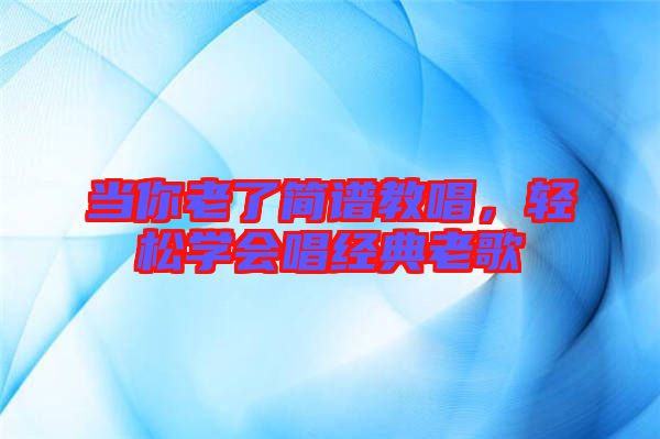 當(dāng)你老了簡(jiǎn)譜教唱，輕松學(xué)會(huì)唱經(jīng)典老歌