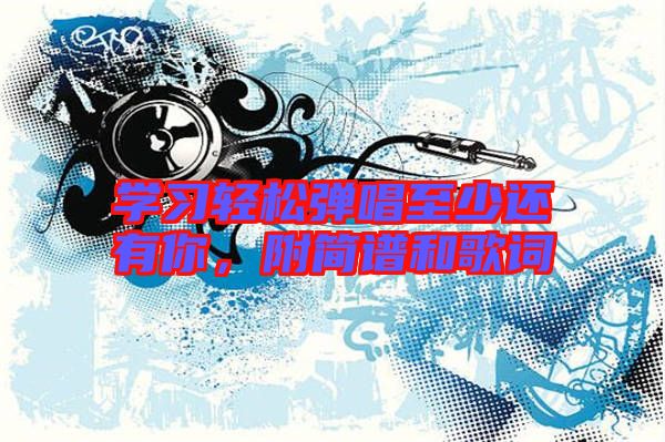 學(xué)習(xí)輕松彈唱至少還有你，附簡譜和歌詞