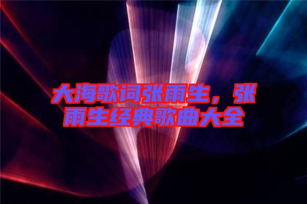 大海歌詞張雨生，張雨生經(jīng)典歌曲大全